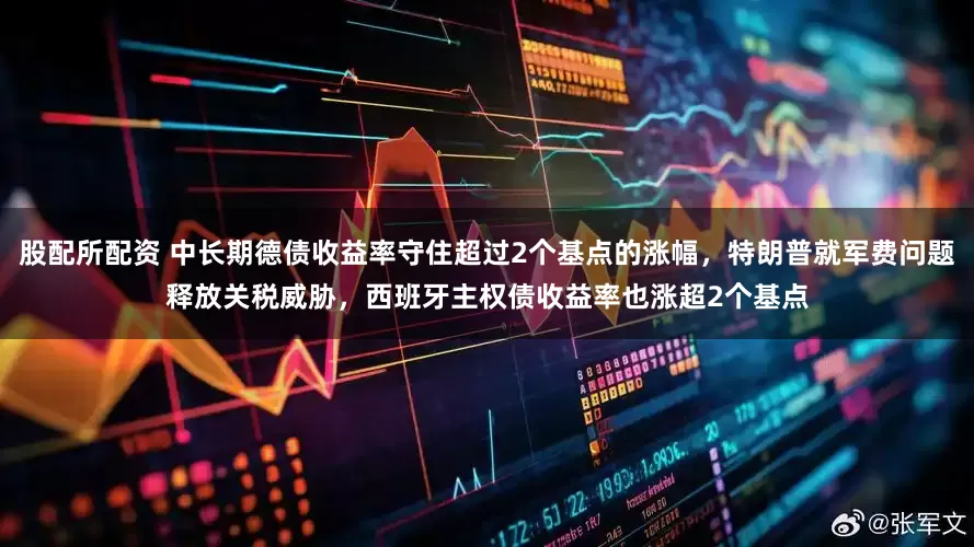 股配所配资 中长期德债收益率守住超过2个基点的涨幅，特朗普就军费问题释放关税威胁，西班牙主权债收益率也涨超2个基点