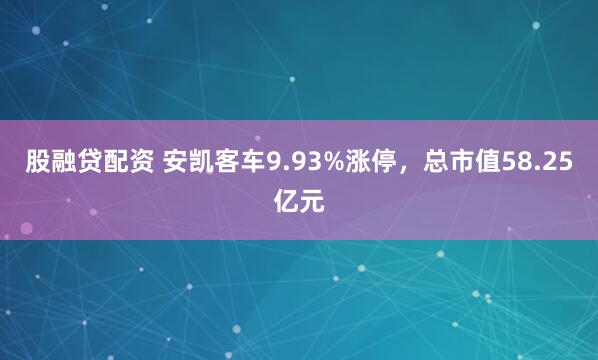 股融贷配资 安凯客车9.93%涨停，总市值58.25亿元