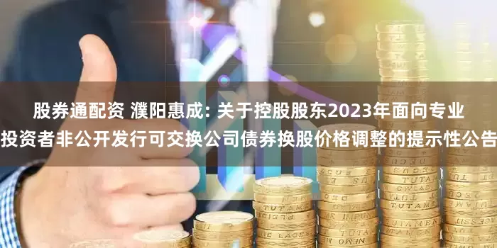 股券通配资 濮阳惠成: 关于控股股东2023年面向专业投资者非公开发行可交换公司债券换股价格调整的提示性公告