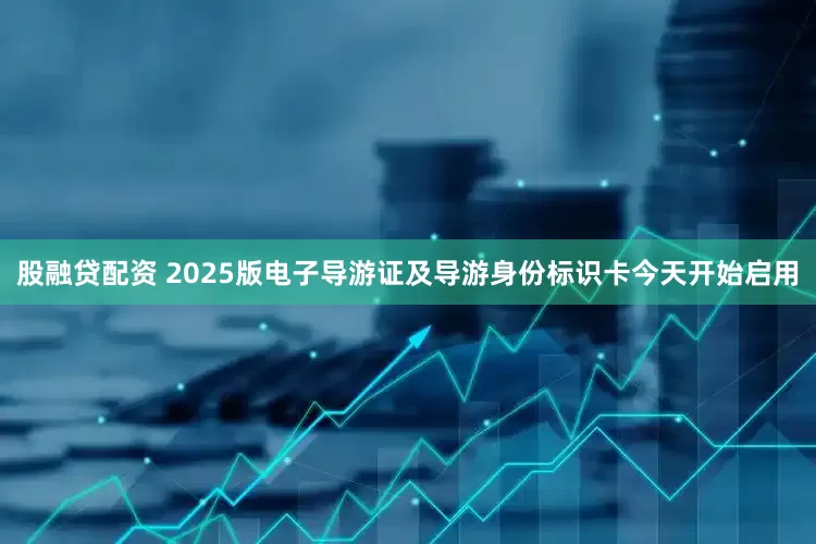 股融贷配资 2025版电子导游证及导游身份标识卡今天开始启用