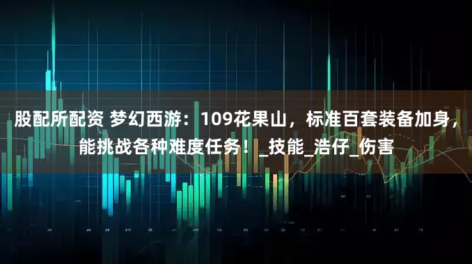 股配所配资 梦幻西游：109花果山，标准百套装备加身，能挑战各种难度任务！_技能_浩仔_伤害