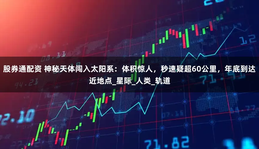 股券通配资 神秘天体闯入太阳系：体积惊人，秒速疑超60公里，年底到达近地点_星际_人类_轨道