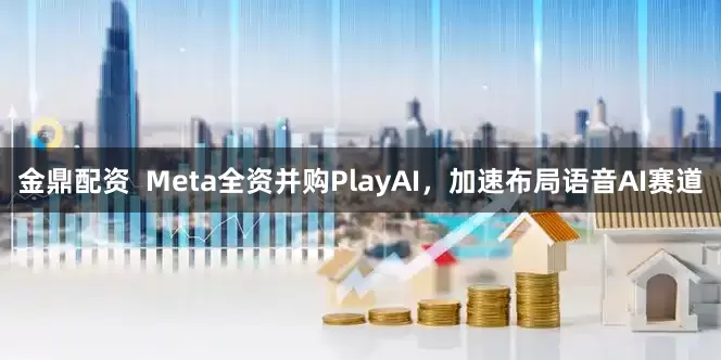 金鼎配资  Meta全资并购PlayAI，加速布局语音AI赛道