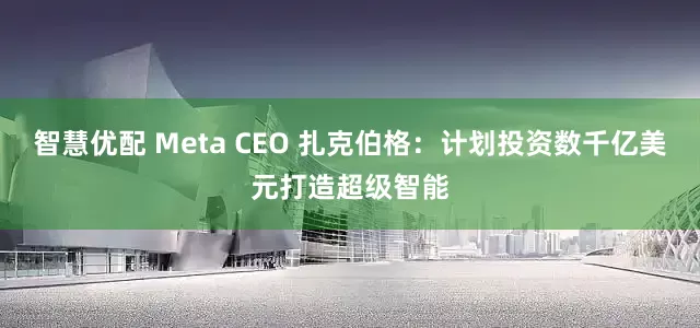 智慧优配 Meta CEO 扎克伯格：计划投资数千亿美元打造超级智能