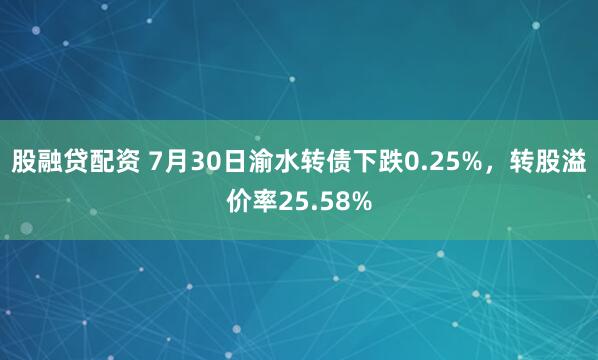 股融贷配资 7月30日渝水转债下跌0.25%，转股溢价率25.58%
