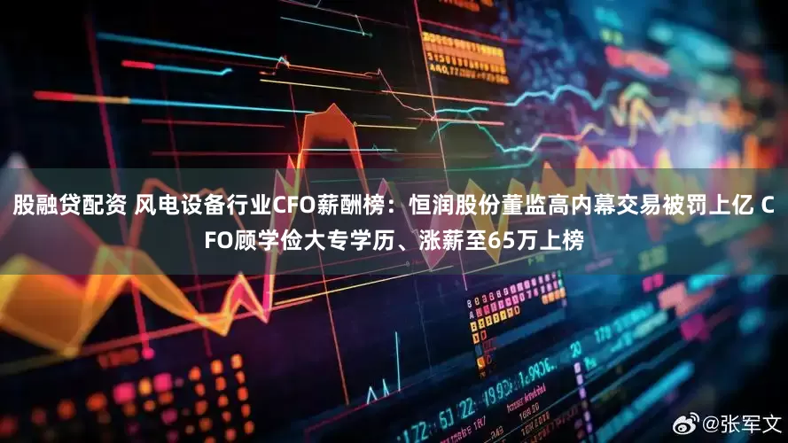 股融贷配资 风电设备行业CFO薪酬榜：恒润股份董监高内幕交易被罚上亿 CFO顾学俭大专学历、涨薪至65万上榜