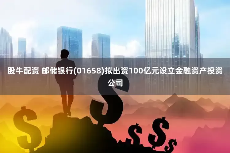 股牛配资 邮储银行(01658)拟出资100亿元设立金融资产投资公司