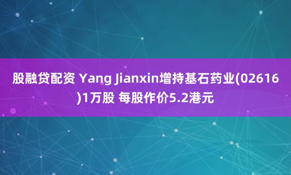 股融贷配资 Yang Jianxin增持基石药业(02616)1万股 每股作价5.2港元