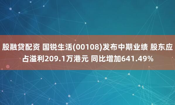股融贷配资 国锐生活(00108)发布中期业绩 股东应占溢利209.1万港元 同比增加641.49%