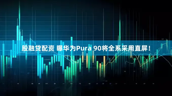 股融贷配资 曝华为Pura 90将全系采用直屏！