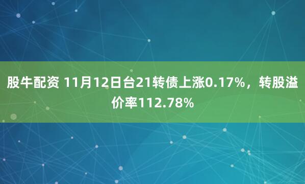 股牛配资 11月12日台21转债上涨0.17%，转股溢价率112.78%