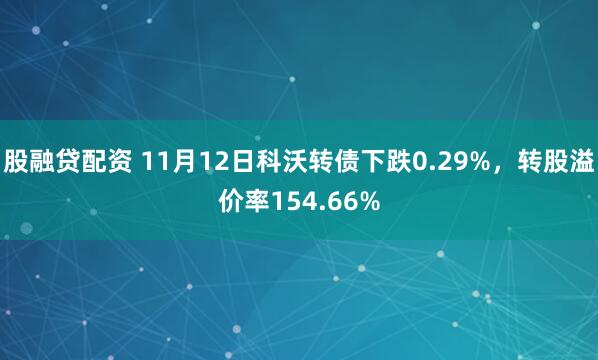股融贷配资 11月12日科沃转债下跌0.29%，转股溢价率154.66%