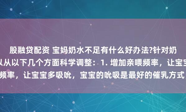 股融贷配资 宝妈奶水不足有什么好办法?针对奶水不足问题，宝妈可以从以下几个方面科学调整：1. 增加亲喂频率，让宝宝多吸吮，宝宝的吮吸是最好的催乳方式，每天保持8