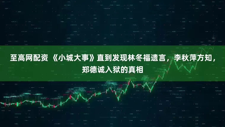 至高网配资 《小城大事》直到发现林冬福遗言，李秋萍方知，郑德诚入狱的真相