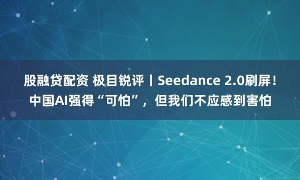 股融贷配资 极目锐评丨Seedance 2.0刷屏！中国AI强得“可怕”，但我们不应感到害怕