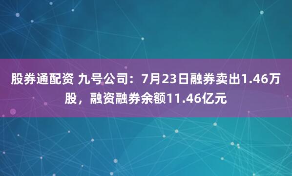 股券通配资 九号公司：7月23日融券卖出1.46万股，融资融券余额11.46亿元