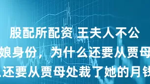 股配所配资 王夫人不公开袭人的姨娘身份，为什么还要从贾母处裁了她的月钱？