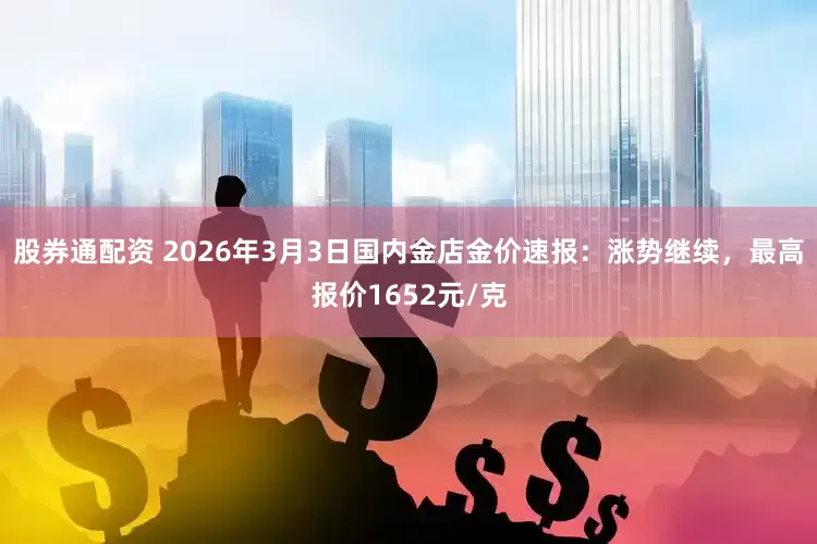 股券通配资 2026年3月3日国内金店金价速报：涨势继续，最高报价1652元/克