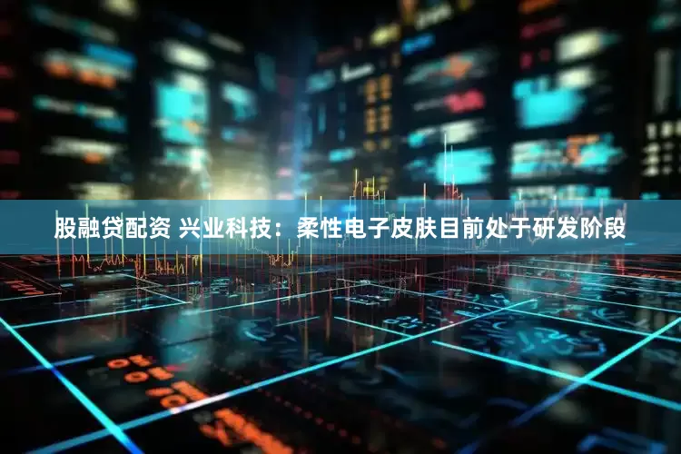 股融贷配资 兴业科技：柔性电子皮肤目前处于研发阶段