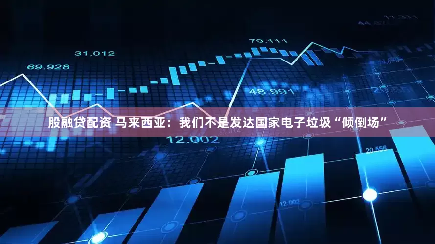股融贷配资 马来西亚：我们不是发达国家电子垃圾“倾倒场”