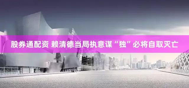 股券通配资 赖清德当局执意谋“独”必将自取灭亡
