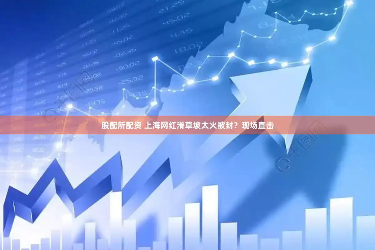 股配所配资 上海网红滑草坡太火被封？现场直击