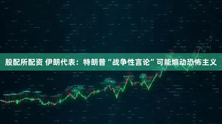 股配所配资 伊朗代表：特朗普“战争性言论”可能煽动恐怖主义