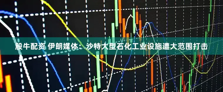 股牛配资 伊朗媒体：沙特大型石化工业设施遭大范围打击