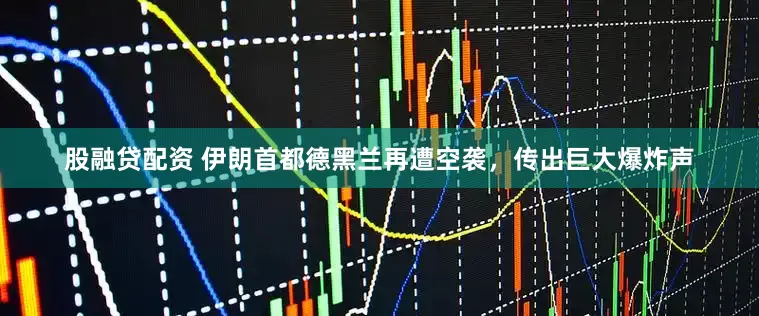 股融贷配资 伊朗首都德黑兰再遭空袭，传出巨大爆炸声