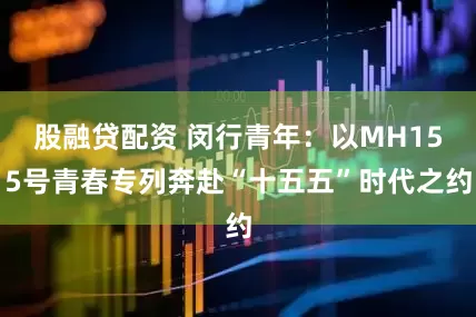股融贷配资 闵行青年：以MH155号青春专列奔赴“十五五”时代之约