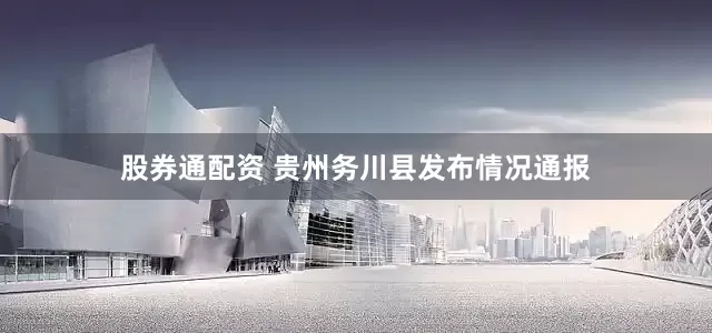 股券通配资 贵州务川县发布情况通报