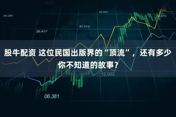 股牛配资 这位民国出版界的“顶流”，还有多少你不知道的故事？