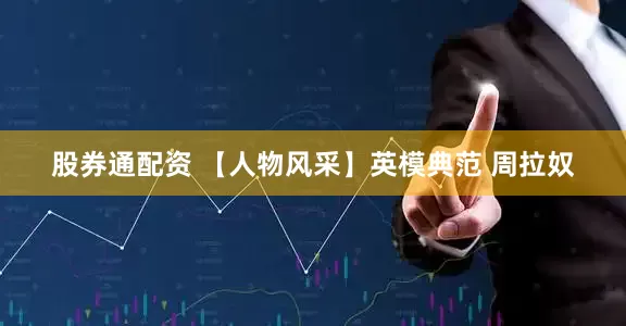 股券通配资 【人物风采】英模典范 周拉奴