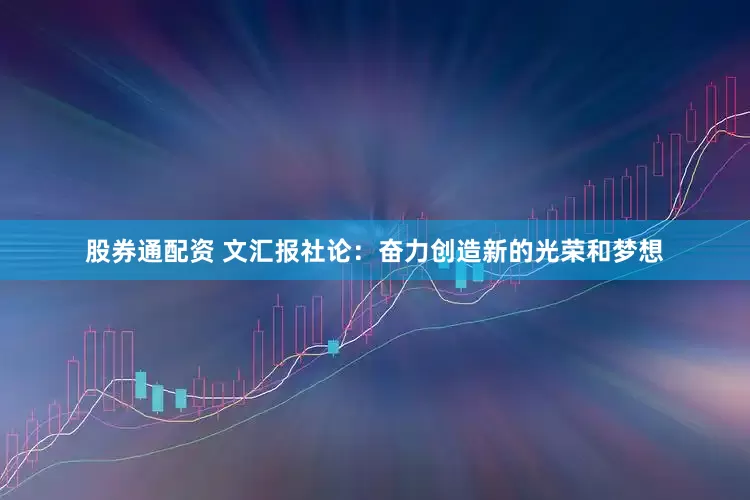 股券通配资 文汇报社论：奋力创造新的光荣和梦想
